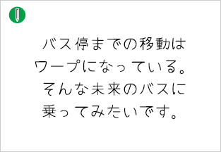 バス停までの移動はワープになっている。そんな未来のバスに乗ってみたいです。