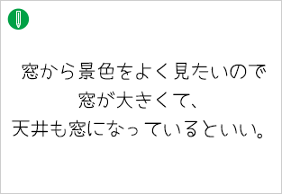 窓から景色をよく見たいので窓が大きくて、天井も窓になっているといい。