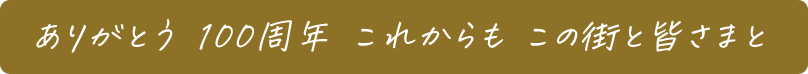 ありがとう 100周年 これからも この街と 皆さまと