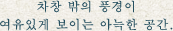 차창 밖의 풍경이 여유있게 보이는 아늑한 공간. 