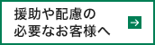 援助や配慮の必要なお客様へ