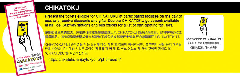 Presente los boletos aplicables a CHIKATOKU en las instalaciones adheridas en el día de uso del boleto y recibirá descuentos y presentes. Vea la guía de CHIKATOKU disponible en todas las estaciones de Toei Subway y en las oficinas de autobuses para buscar instalaciones adheridas.