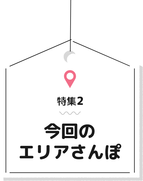 特集2 今回のエリアさんぽ