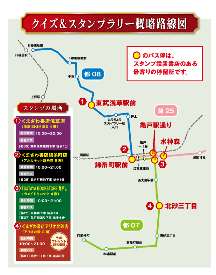 画像：画像：クイズ＆スタンプラリー概略路線図 スタンプの場所 くまざわ書店浅草店（浅草EKIMISE4階）受付時間：10時～20時 くまざわ書店錦糸町店（アルカキット錦糸町9階）受付時間：10時～21時 TSUTAYA BOOKSTORE亀戸店（カメイドクロック4階）受付時間：10時～21時 くまざわ書店アリオ北砂店（アリオ北砂2階）受付時間：10時～21時