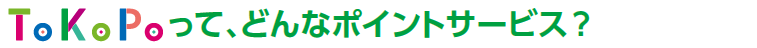 ToKoPoって、どんなポイントサービス？