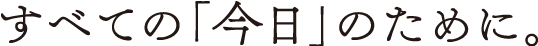 すべての「今日」のために。