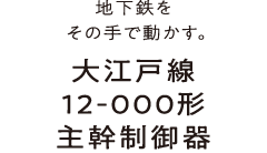 地下鉄をその手で動かす。大江戸線12-000形主幹制御器