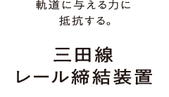 軌道に与える力に抵抗する。三田線レール締結装置