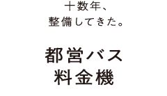 十数年、整備してきた。都営バス料金機