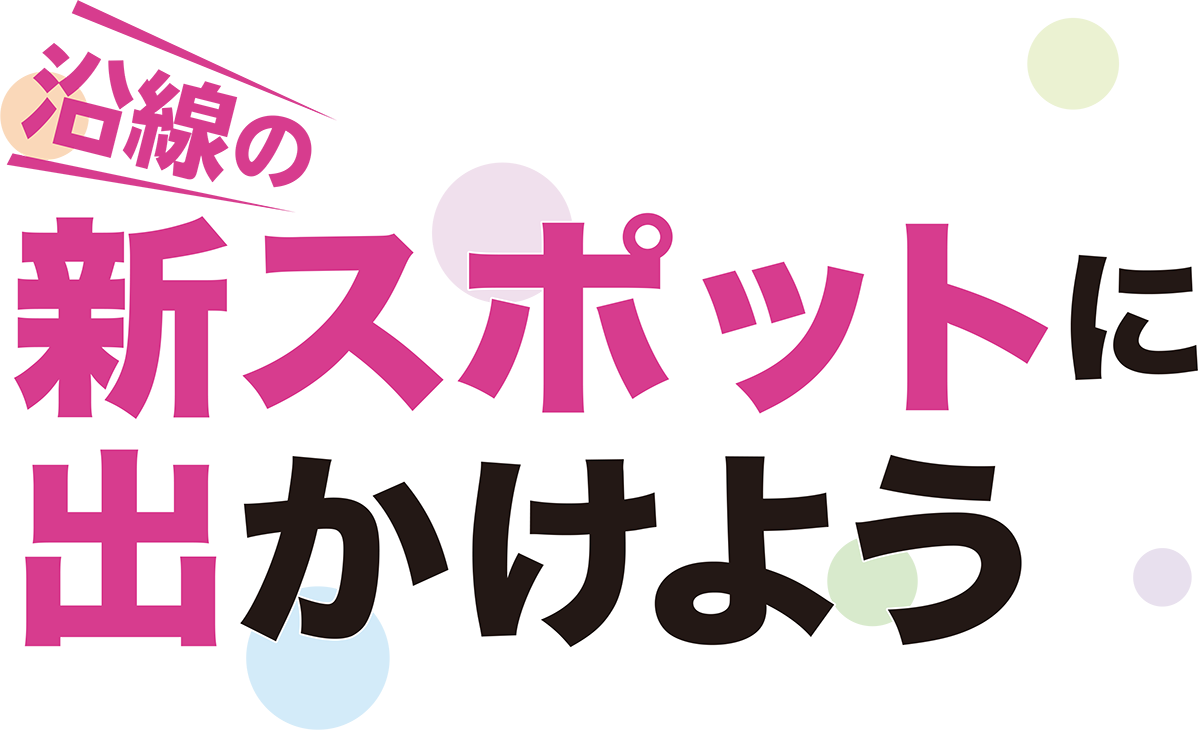 沿線の新スポットに出かけよう