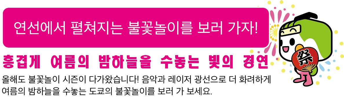 연선에서 펼쳐지는 불꽃놀이를 보러 가자!흥겹게 여름의 밤하늘을 수놓는 빛의 경연