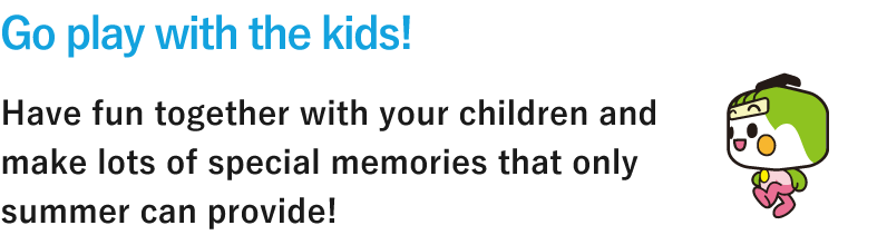 Go play with the kids! Have fun together with your children and make lots of special memories that only summer can provide!