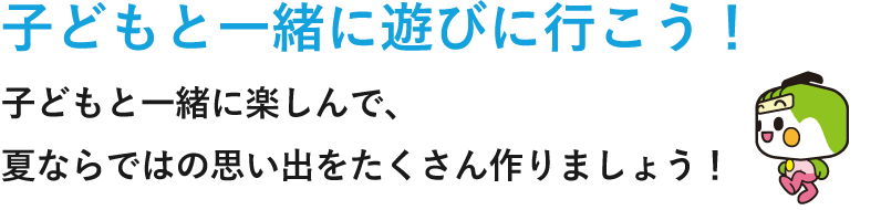 子どもと一緒に遊びに行こう！子どもと一緒に楽しんで、夏ならではの思い出をたくさん作りましょう！