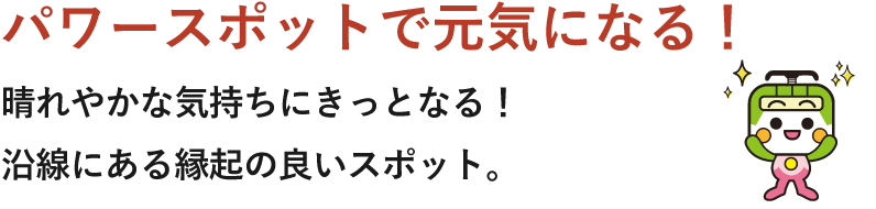 パワースポットで元気になる！晴れやかな気持ちにきっとなる！沿線にある縁起の良いスポット。