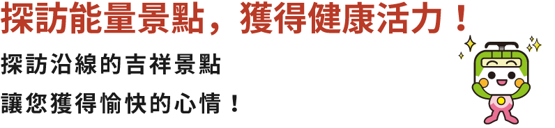 探訪能量景點，獲得健康活力！探訪沿線的吉祥景點 讓您獲得愉快的心情！