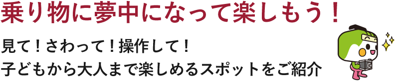 乗り物に夢中になって楽しもう！見て!さわって!操作して!子どもから大人まで楽しめるスポットをご紹介