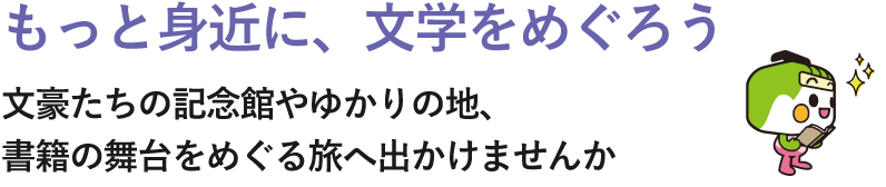 もっと身近に、文学をめぐろう 文豪たちの記念館やゆかりの地、書籍の舞台をめぐる旅へ出かけませんか