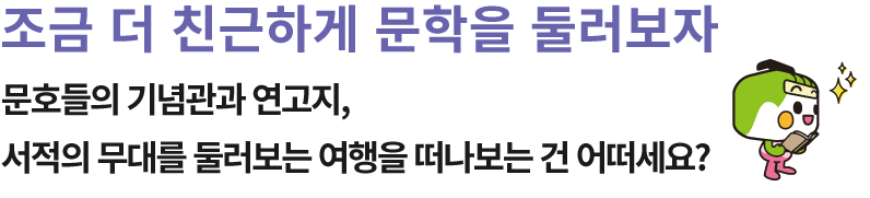 조금 더 친근하게 문학을 둘러보자 문호들의 기념관과 연고지, 서적의 무대를 둘러보는 여행을 떠나보는 건 어떠세요?