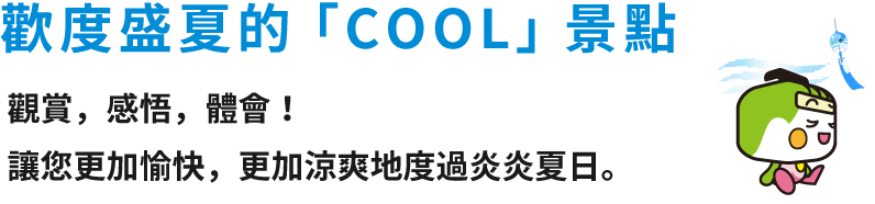 歡度盛夏的「COOL」景點 觀賞，感悟，體會！讓您更加愉快，更加涼爽地度過炎炎夏日。