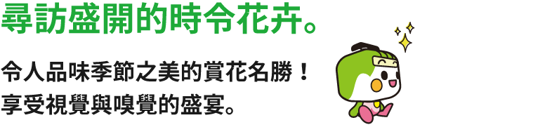 尋訪盛開的時令花卉。令人品味季節之美的賞花名勝！享受視覺與嗅覺的盛宴。