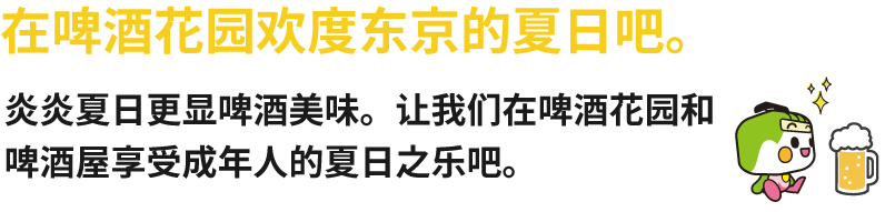 在啤酒花园欢度东京的夏日吧。 炎炎夏日更显啤酒美味。让我们在啤酒花园和啤酒屋享受成年人的夏日之乐吧。