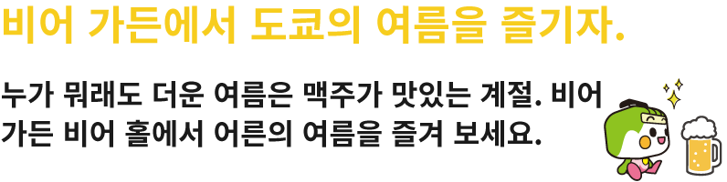 비어 가든에서 도쿄의 여름을 즐기자. 누가 뭐래도 더운 여름은 맥주가 맛있는 계절. 비어 가든 비어 홀에서 어른의 여름을 즐겨 보세요.