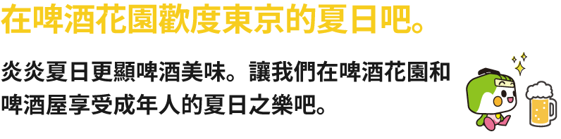 在啤酒花園歡度東京的夏日吧。 炎炎夏日更顯啤酒美味。讓我們在啤酒花園和啤酒屋享受成年人的夏日之樂吧。