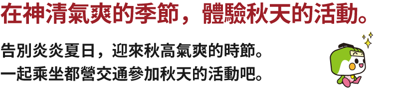 在神清氣爽的季節，體驗秋天的活動。告別炎炎夏日，迎來秋高氣爽的時節。一起乘坐都營交通參加秋天的活動吧。