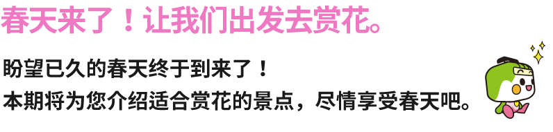 春天来了！让我们出发去赏花。盼望已久的春天终于到来了！本期将为您介绍适合赏花的景点，尽情享受春天吧。