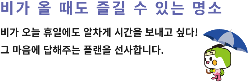 비가 올 때도 즐길 수 있는 명소 비가 오늘 휴일에도 알차게 시간을 보내고 싶다! 그 마음에 답해주는 플랜을 선사합니다.
