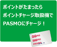 ポイントがたまったらポイントチャージ取扱機でPASMOにチャージ！