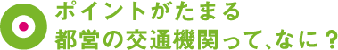 ポイントがたまる都営の交通機関って、なに？