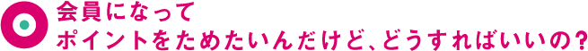 会員になってポイントをためたいんだけど、どうすればいいの？